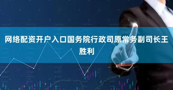 网络配资开户入口国务院行政司原常务副司长王胜利