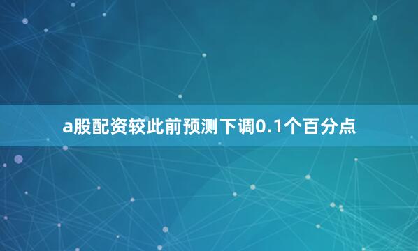 a股配资较此前预测下调0.1个百分点