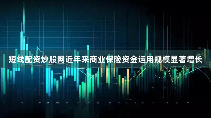 短线配资炒股网近年来商业保险资金运用规模显著增长
