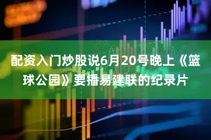 配资入门炒股说6月20号晚上《篮球公园》要播易建联的纪录片