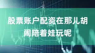 股票账户配资在那儿胡闹陪着娃玩呢