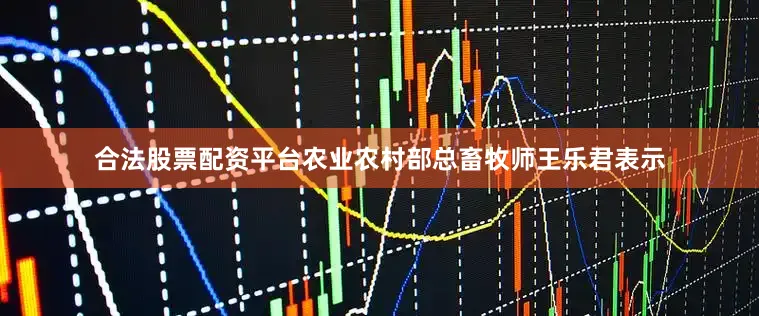 合法股票配资平台　　农业农村部总畜牧师王乐君表示