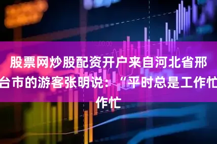 股票网炒股配资开户来自河北省邢台市的游客张明说：“平时总是工作忙