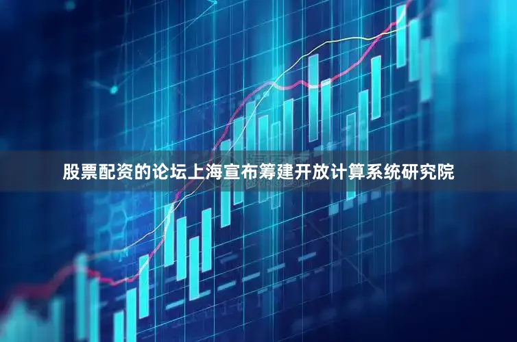 股票配资的论坛上海宣布筹建开放计算系统研究院