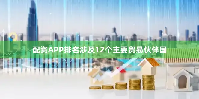 配资APP排名涉及12个主要贸易伙伴国