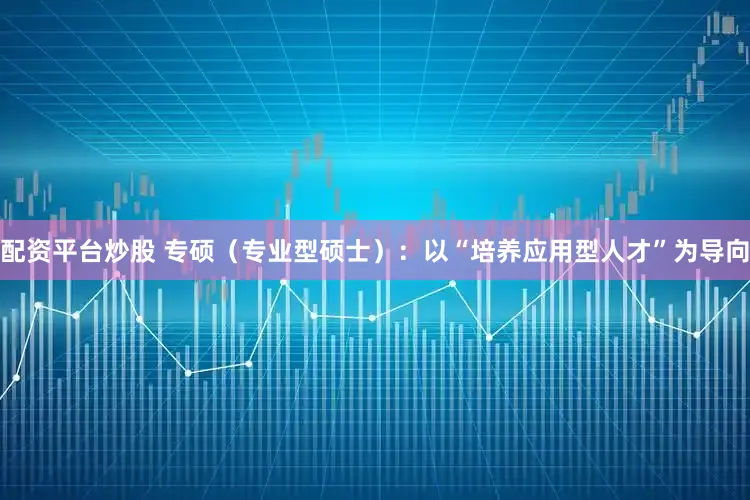 配资平台炒股 专硕（专业型硕士）：以“培养应用型人才”为导向