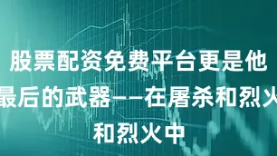 股票配资免费平台更是他们最后的武器——在屠杀和烈火中