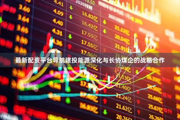 最新配资平台导航建投能源深化与长协煤企的战略合作