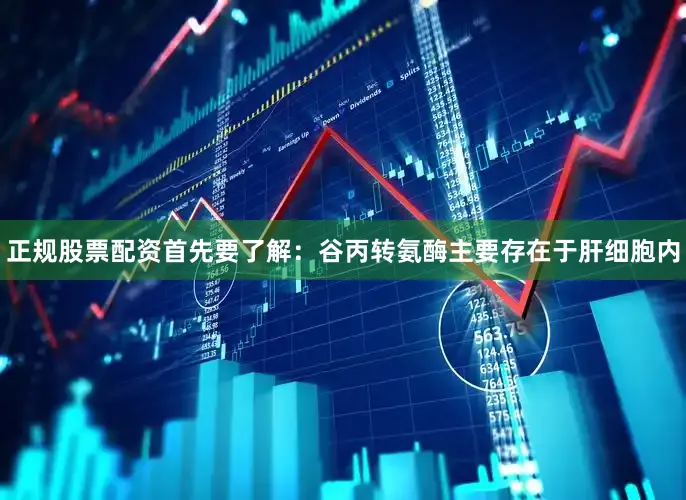 正规股票配资首先要了解：谷丙转氨酶主要存在于肝细胞内