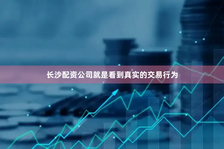 长沙配资公司就是看到真实的交易行为