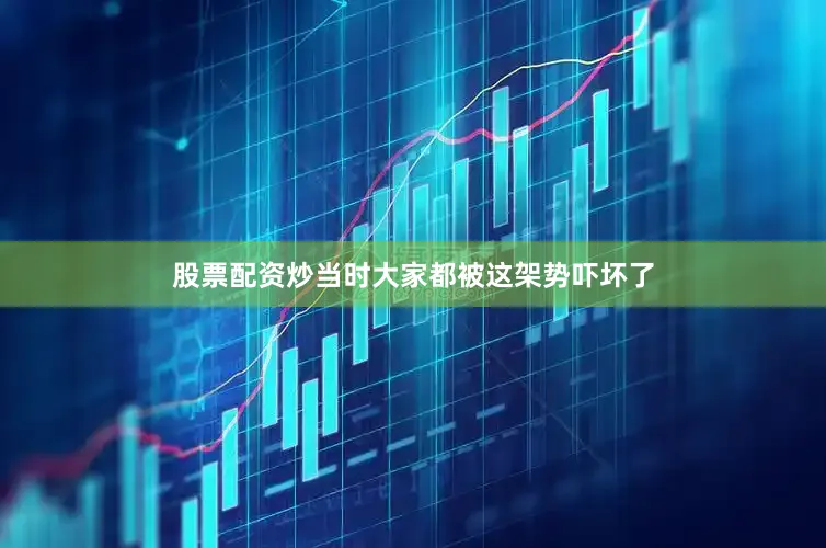股票配资炒当时大家都被这架势吓坏了