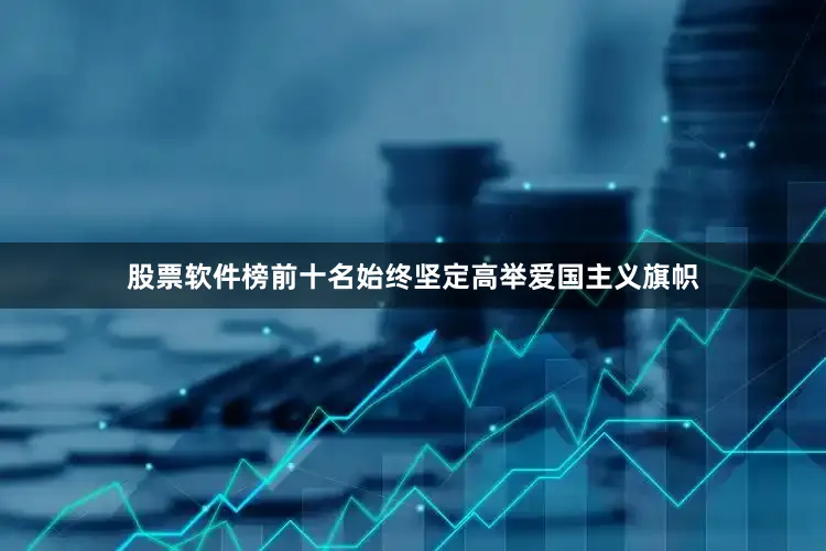 股票软件榜前十名始终坚定高举爱国主义旗帜